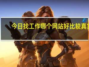 今日找工作哪个网站好比较真实（找工作哪个网站好）