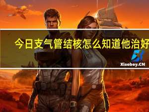 今日支气管结核怎么知道他治好了（支气管结核怎么治疗）