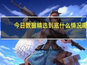 今日数据精选 到底什么情况嘞