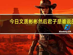 今日文质彬彬然后君子是谁说的（文质彬彬然后君子）