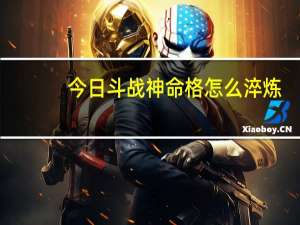 今日斗战神命格怎么淬炼（斗战神命格怎么获得）