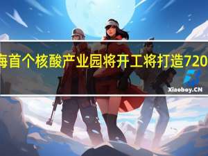 今日最新更新内容 上海首个核酸产业园将开工 将打造720亩核酸产业首发地、先行区