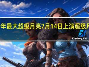 今日最新更新内容 今年最大超级月亮7月14日上演 超级月亮各地最佳观赏时间地点