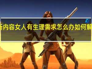 今日最新更新内容 女人有生理需求怎么办如何解决女性的生理需求