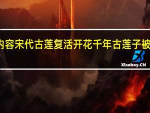 今日最新更新内容 宋代古莲复活开花 千年古莲子被埋千年为何还能开花