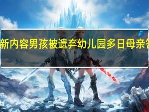 今日最新更新内容 男孩被遗弃幼儿园多日 母亲答应来接 亲生父亲：做了亲子鉴定、不是他的孩子