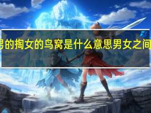 今日最新更新内容 男的掏女的鸟窝是什么意思 男女之间掏鸟窝有什么很污的意思
