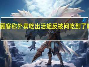 今日最新更新内容 顾客称外卖吃出活蛆反被问吃到了吗 背后内幕曝光让人气愤