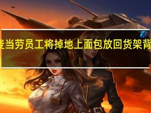 今日最新更新内容 麦当劳员工将掉地上面包放回货架 背后内幕曝光让人气愤不已