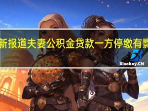 今日最新消息更新报道夫妻公积金贷款一方停缴有影响吗 这些信息要知道！