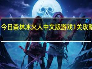 今日森林冰火人中文版游戏1关攻略视频（森林冰火人中文版游戏1关攻略）