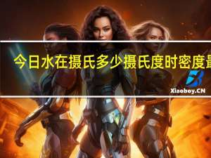 今日水在摄氏多少摄氏度时密度最大（水在摄氏多少度时密度最大）