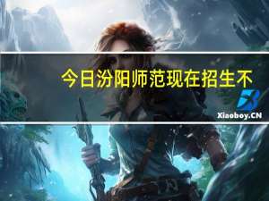 今日汾阳师范现在招生不（汾阳师范贴吧）