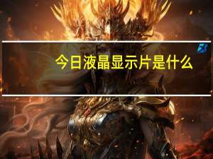 今日液晶显示片是什么（液晶显示片）