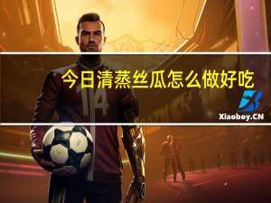 今日清蒸丝瓜怎么做好吃（qq网关）