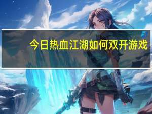 今日热血江湖如何双开游戏（热血江湖双开器）