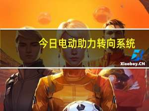 今日电动助力转向系统（电动助力转向系统）