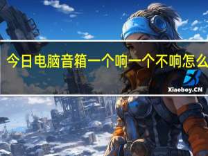 今日电脑音箱一个响一个不响怎么解决（电脑音箱一个响一个不响怎么办）