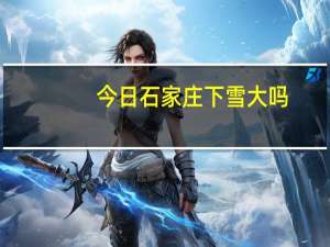 今日石家庄下雪大吗？