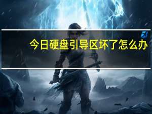 今日硬盘引导区坏了怎么办（怎么修复硬盘引导区故障）