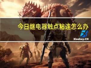 今日继电器触点粘连怎么办（为什么继电器触点容易粘连）