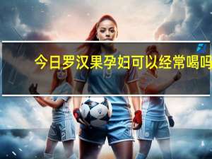 今日罗汉果孕妇可以经常喝吗（罗汉果孕妇可以喝吗）