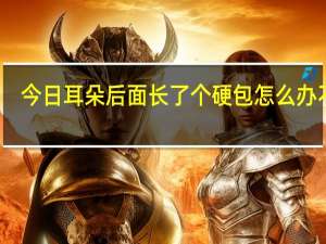 今日耳朵后面长了个硬包怎么办不痛（耳朵后面长了个硬包怎么办）