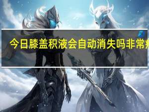 今日膝盖积液会自动消失吗非常疼痛（膝盖积液会自动消失吗）