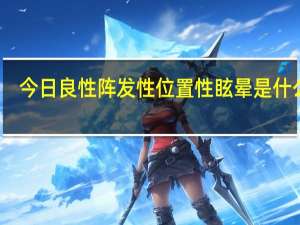 今日良性阵发性位置性眩晕是什么病（什么是良性阵发性位置性眩晕）