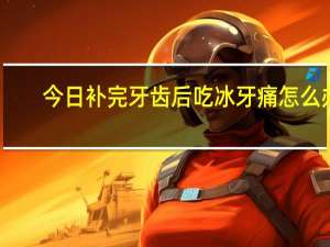 今日补完牙齿后吃冰牙痛怎么办（补完牙齿后牙痛怎么办）