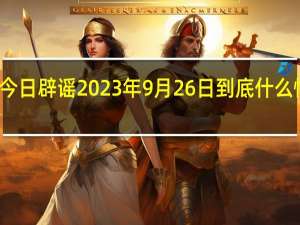 今日辟谣 2023年9月26日 到底什么情况嘞