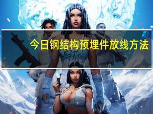 今日钢结构预埋件放线方法（钢结构预埋件）