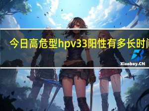 今日高危型hpv33阳性有多长时间了（hpv33高危阳性一般多长时间转阴）