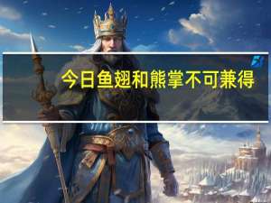 今日鱼翅和熊掌不可兼得（熊掌不可兼得）