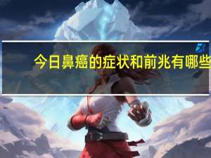 今日鼻癌的症状和前兆有哪些（鼻癌的症状和前兆是什么）