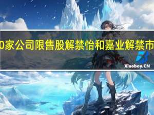今日10家公司限售股解禁怡和嘉业解禁市值超25亿元