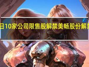 今日10家公司限售股解禁美畅股份解禁市值24.25亿元