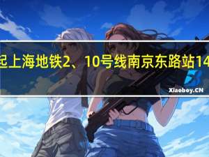 今日16时起上海地铁2、10号线南京东路站14号线豫园站封站