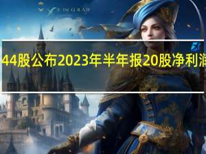 今日44股公布2023年半年报20股净利润同比增长