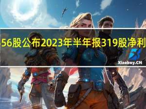 今日556股公布2023年半年报 319股净利润同比增长