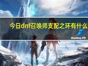 今日dnf召唤师支配之环有什么用（dnf召唤师支配之环怎么用）