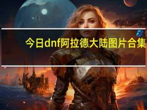 今日dnf阿拉德大陆图片合集（dnf阿拉德大陆毁灭）