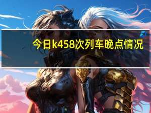 今日k458次列车晚点情况（k457最近有晚点的情况吗）