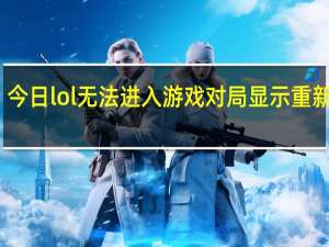 今日lol无法进入游戏对局显示重新连接（lol无法进入游戏）