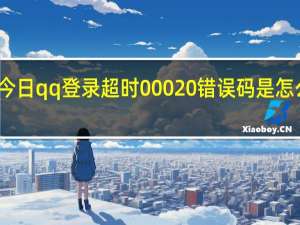 今日qq登录超时00020错误码是怎么回事（QQ登陆超时怎么办）