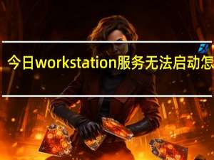 今日workstation服务无法启动怎么办（workstation8）