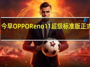 今早OPPOReno11超级标准版正式官宣