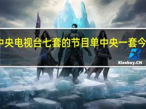 今晚中央电视台七套的节目单 中央一套今晚节目单表