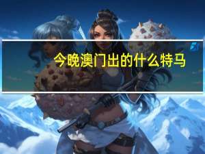 今晚澳门出的什么特马：AI最佳精选AI解释落实-1792.WIN.75