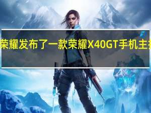 今晚荣耀发布了一款荣耀X40GT手机主打游戏性能